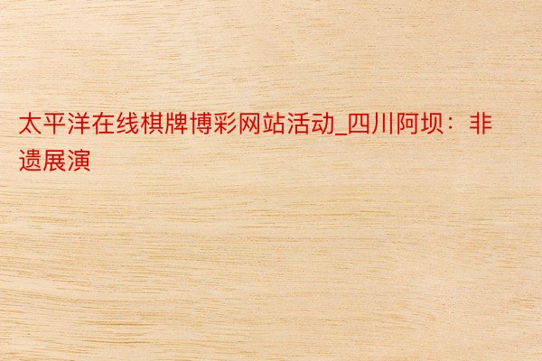 太平洋在线棋牌博彩网站活动_四川阿坝：非遗展演