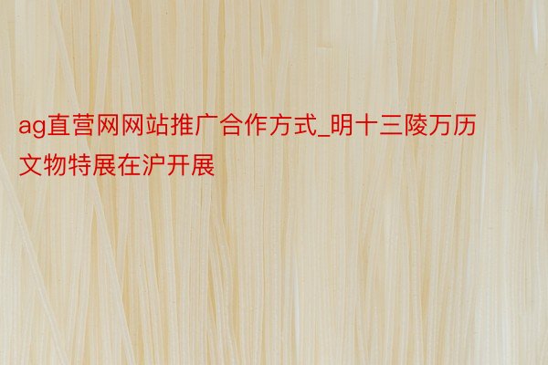 ag直营网网站推广合作方式_明十三陵万历文物特展在沪开展