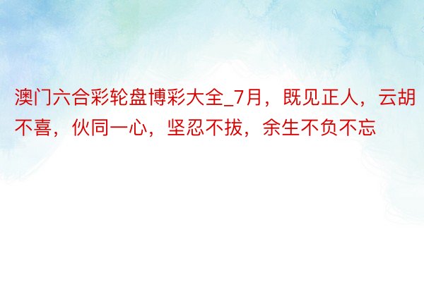 澳门六合彩轮盘博彩大全_7月，既见正人，云胡不喜，伙同一心，坚忍不拔，余生不负不忘