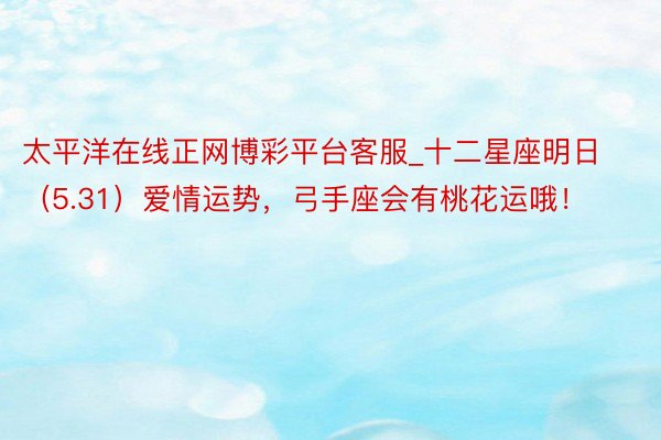 太平洋在线正网博彩平台客服_十二星座明日（5.31）爱情运势，弓手座会有桃花运哦！