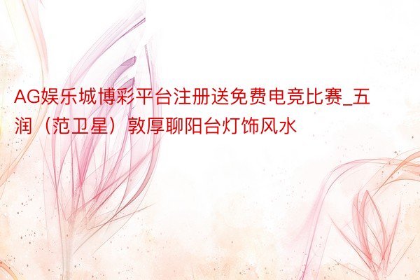 AG娱乐城博彩平台注册送免费电竞比赛_五润（范卫星）敦厚聊阳台灯饰风水