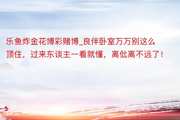乐鱼炸金花博彩赌博_良伴卧室万万别这么顶住，过来东谈主一看就懂，离仳离不远了！