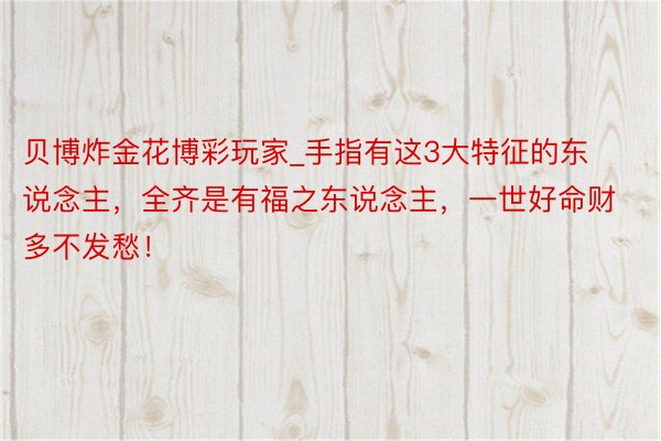 贝博炸金花博彩玩家_手指有这3大特征的东说念主，全齐是有福之东说念主，一世好命财多不发愁！