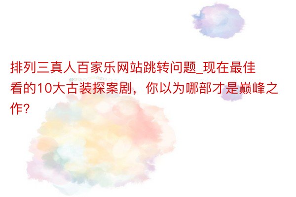 排列三真人百家乐网站跳转问题_现在最佳看的10大古装探案剧，你以为哪部才是巅峰之作？