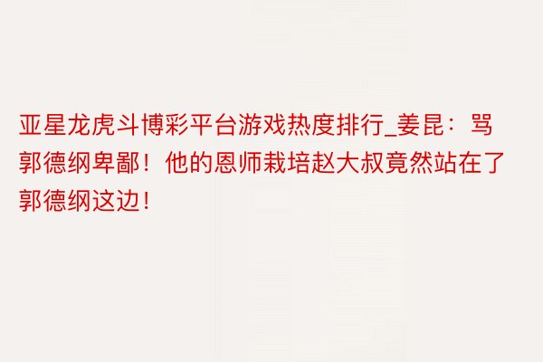 亚星龙虎斗博彩平台游戏热度排行_姜昆：骂郭德纲卑鄙！他的恩师栽培赵大叔竟然站在了郭德纲这边！