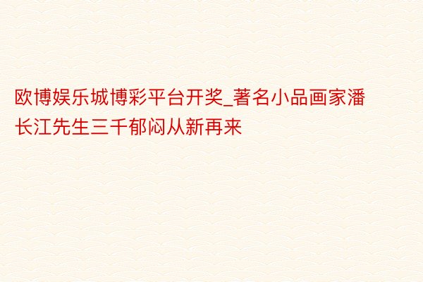 欧博娱乐城博彩平台开奖_著名小品画家潘长江先生三千郁闷从新再来