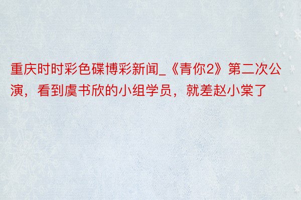 重庆时时彩色碟博彩新闻_《青你2》第二次公演，看到虞书欣的小组学员，就差赵小棠了