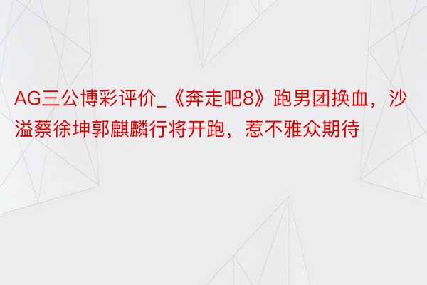 AG三公博彩评价_《奔走吧8》跑男团换血，沙溢蔡徐坤郭麒麟行将开跑，惹不雅众期待