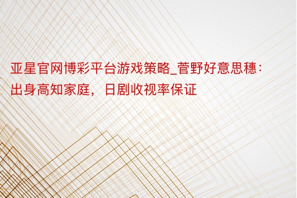 亚星官网博彩平台游戏策略_菅野好意思穗：出身高知家庭，日剧收视率保证