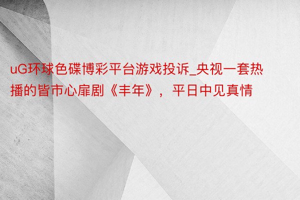 uG环球色碟博彩平台游戏投诉_央视一套热播的皆市心扉剧《丰年》，平日中见真情