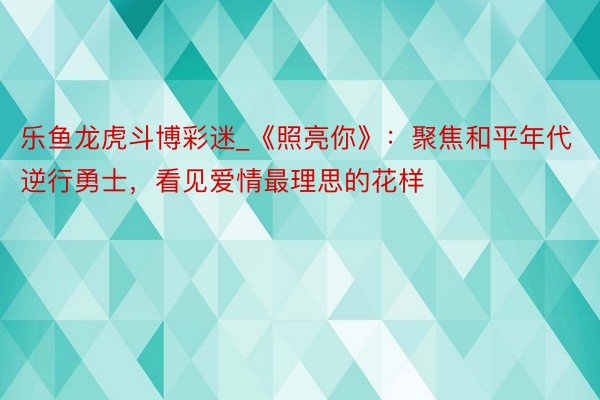 乐鱼龙虎斗博彩迷_《照亮你》：聚焦和平年代逆行勇士，看见爱情最理思的花样