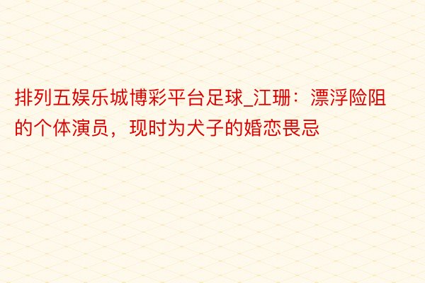 排列五娱乐城博彩平台足球_江珊：漂浮险阻的个体演员，现时为犬子的婚恋畏忌