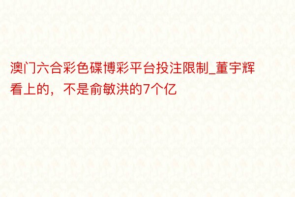 澳门六合彩色碟博彩平台投注限制_董宇辉看上的，不是俞敏洪的7个亿