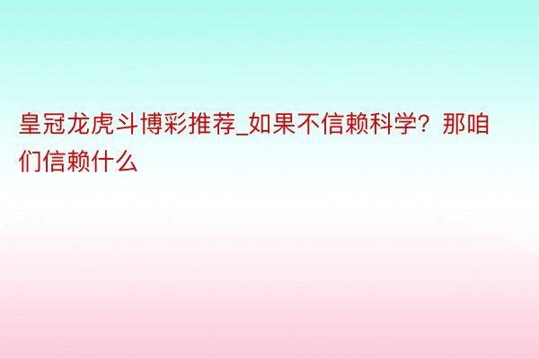 皇冠龙虎斗博彩推荐_如果不信赖科学？那咱们信赖什么