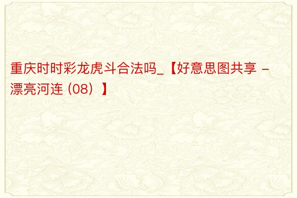 重庆时时彩龙虎斗合法吗_【好意思图共享 - 漂亮河连 (08）】