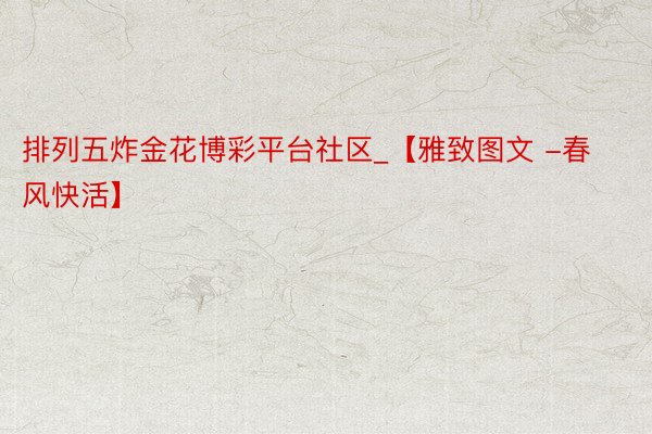 排列五炸金花博彩平台社区_【雅致图文 -春风快活】