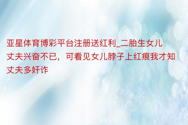 亚星体育博彩平台注册送红利_二胎生女儿丈夫兴奋不已，可看见女儿脖子上红痕我才知丈夫多奸诈