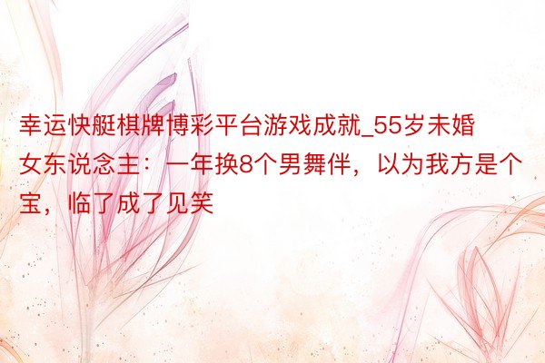 幸运快艇棋牌博彩平台游戏成就_55岁未婚女东说念主：一年换8个男舞伴，以为我方是个宝，临了成了见笑