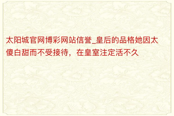 太阳城官网博彩网站信誉_皇后的品格她因太傻白甜而不受接待，在皇室注定活不久
