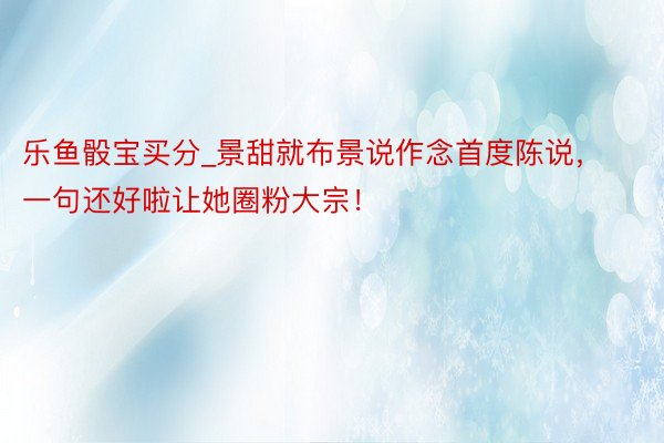 乐鱼骰宝买分_景甜就布景说作念首度陈说，一句还好啦让她圈粉大宗！