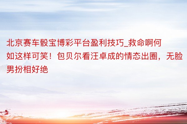 北京赛车骰宝博彩平台盈利技巧_救命啊何如这样可笑！包贝尔看汪卓成的情态出圈，无脸男扮相好绝