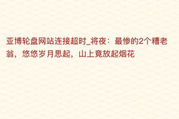 亚博轮盘网站连接超时_将夜：最惨的2个糟老翁，悠悠岁月思起，山上竟放起烟花