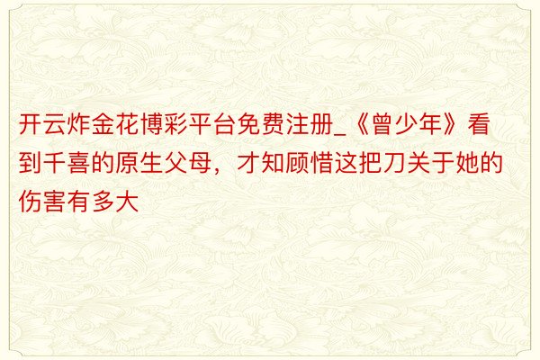 开云炸金花博彩平台免费注册_《曾少年》看到千喜的原生父母，才知顾惜这把刀关于她的伤害有多大