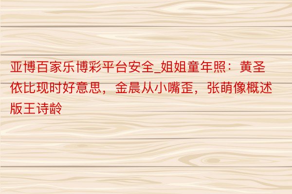 亚博百家乐博彩平台安全_姐姐童年照：黄圣依比现时好意思，金晨从小嘴歪，张萌像概述版王诗龄