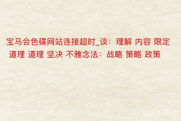 宝马会色碟网站连接超时_谈:理解 内容 限定 道理 道理 坚决 不雅念法:战略 策略 政策