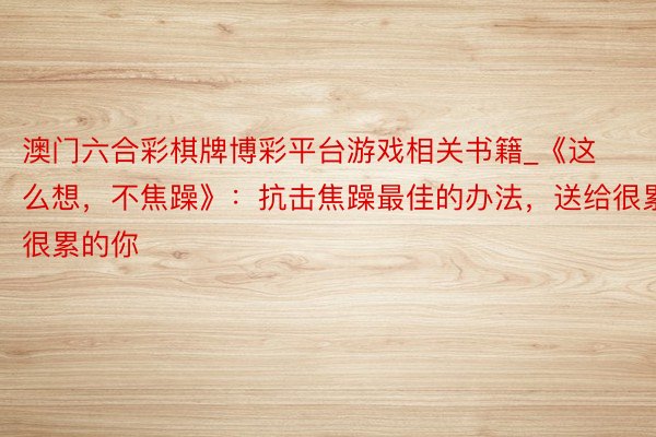 澳门六合彩棋牌博彩平台游戏相关书籍_《这么想，不焦躁》：抗击焦躁最佳的办法，送给很累很累的你