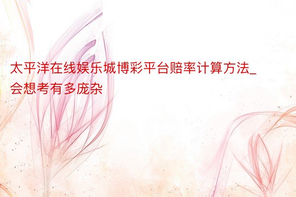 太平洋在线娱乐城博彩平台赔率计算方法_会想考有多庞杂
