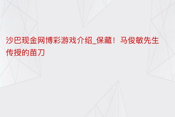 沙巴现金网博彩游戏介绍_保藏！马俊敏先生传授的苗刀