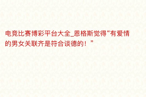 电竞比赛博彩平台大全_恩格斯觉得“有爱情的男女关联齐是符合谈德的！”
