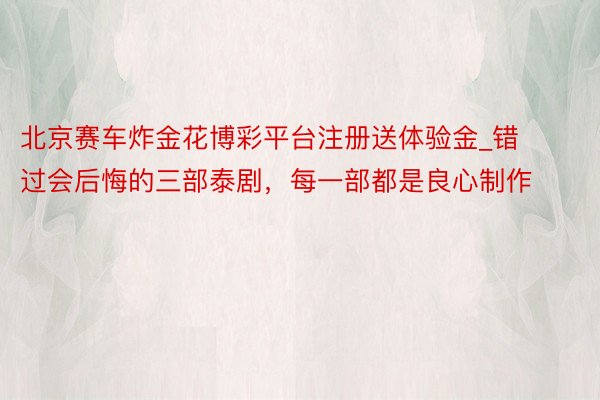 北京赛车炸金花博彩平台注册送体验金_错过会后悔的三部泰剧，每一部都是良心制作