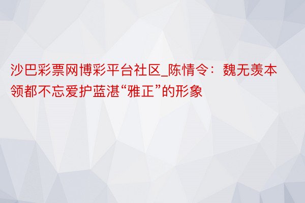 沙巴彩票网博彩平台社区_陈情令：魏无羡本领都不忘爱护蓝湛“雅正”的形象