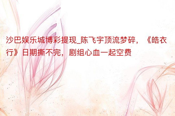沙巴娱乐城博彩提现_陈飞宇顶流梦碎，《皓衣行》日期撕不完，剧组心血一起空费