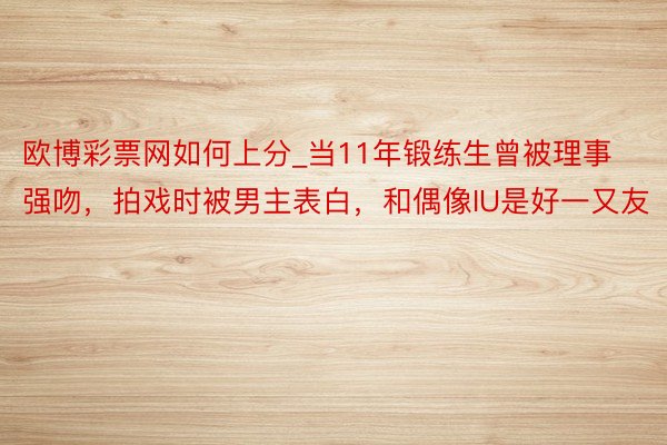 欧博彩票网如何上分_当11年锻练生曾被理事强吻，拍戏时被男主表白，和偶像IU是好一又友