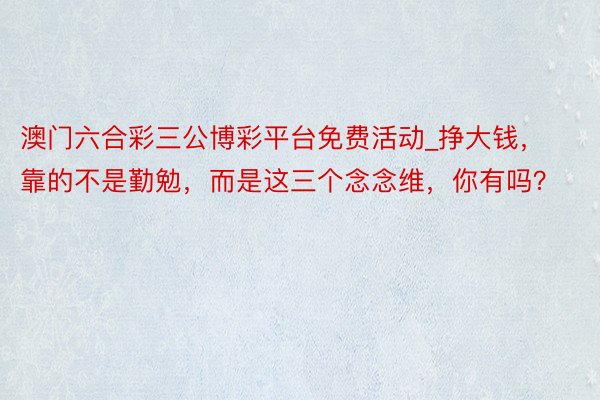 澳门六合彩三公博彩平台免费活动_挣大钱，靠的不是勤勉，而是这三个念念维，你有吗？