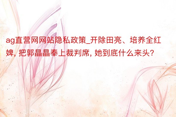 ag直营网网站隐私政策_开除田亮、培养全红婢， 把郭晶晶奉上裁判席， 她到底什么来头?