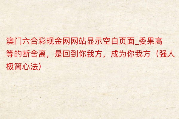 澳门六合彩现金网网站显示空白页面_委果高等的断舍离，是回到你我方，成为你我方（强人极简心法）
