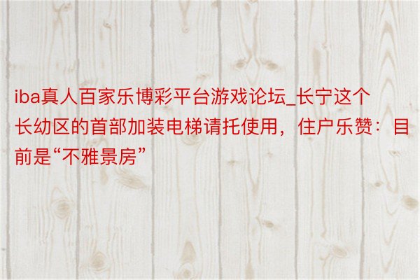 iba真人百家乐博彩平台游戏论坛_长宁这个长幼区的首部加装电梯请托使用，住户乐赞：目前是“不雅景房”