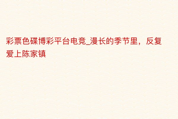 彩票色碟博彩平台电竞_漫长的季节里，反复爱上陈家镇