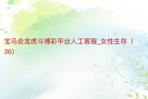 宝马会龙虎斗博彩平台人工客服_女性生存（36）