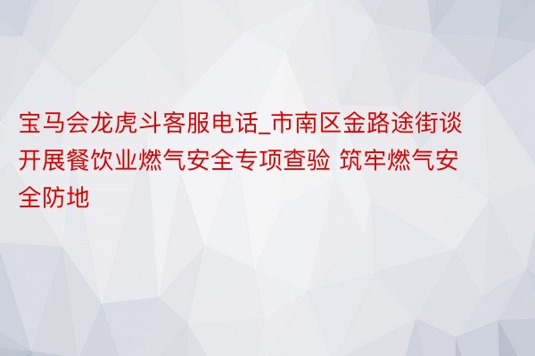 宝马会龙虎斗客服电话_市南区金路途街谈开展餐饮业燃气安全专项查验 筑牢燃气安全防地