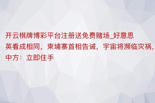 开云棋牌博彩平台注册送免费赌场_好意思英看成相同，柬埔寨首相告诫，宇宙将濒临灾祸，中方：立即住手