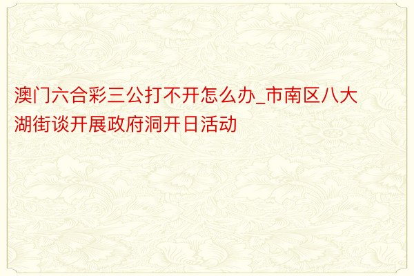 澳门六合彩三公打不开怎么办_市南区八大湖街谈开展政府洞开日活动