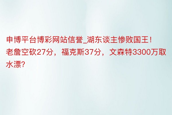 申博平台博彩网站信誉_湖东谈主惨败国王！老詹空砍27分，福克斯37分，文森特3300万取水漂？
