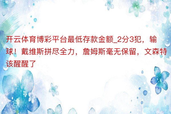 开云体育博彩平台最低存款金额_2分3犯，输球！戴维斯拼尽全力，詹姆斯毫无保留，文森特该醒醒了