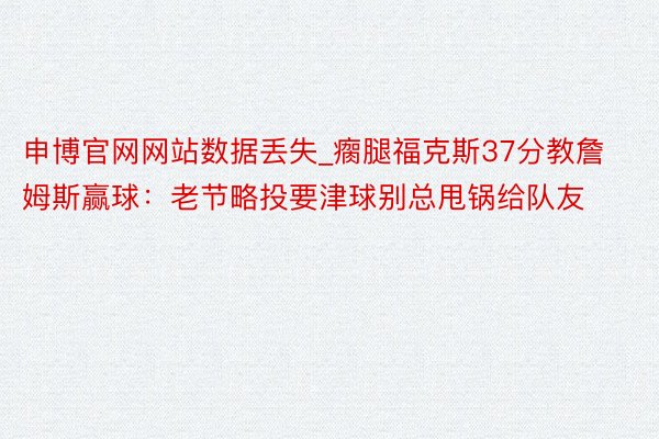 申博官网网站数据丢失_瘸腿福克斯37分教詹姆斯赢球：老节略投要津球别总甩锅给队友