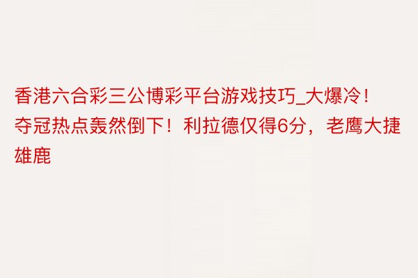 香港六合彩三公博彩平台游戏技巧_大爆冷！夺冠热点轰然倒下！利拉德仅得6分，老鹰大捷雄鹿